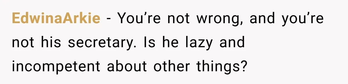 EdwinaArkie − You’re not wrong, and you’re not his secretary. Is he lazy and incompetent about other things?
