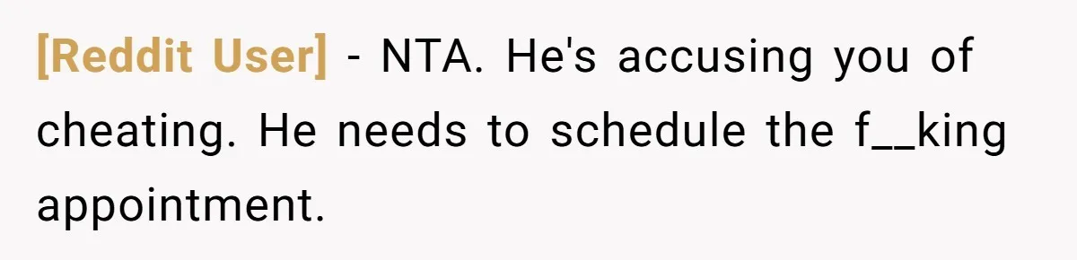 [Reddit User] − NTA. He's accusing you of cheating. He needs to schedule the f__king appointment.