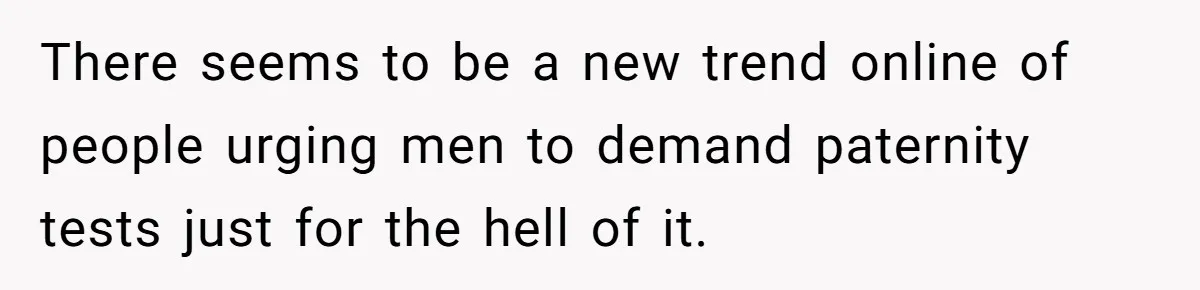 There seems to be a new trend online of people urging men to demand paternity tests just for the hell of it.
