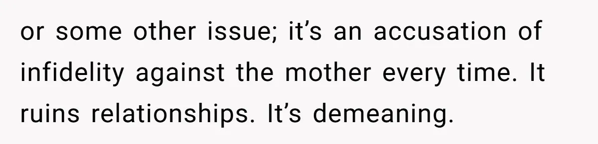 or some other issue; it’s an accusation of infidelity against the mother every time. It ruins relationships. It’s demeaning.