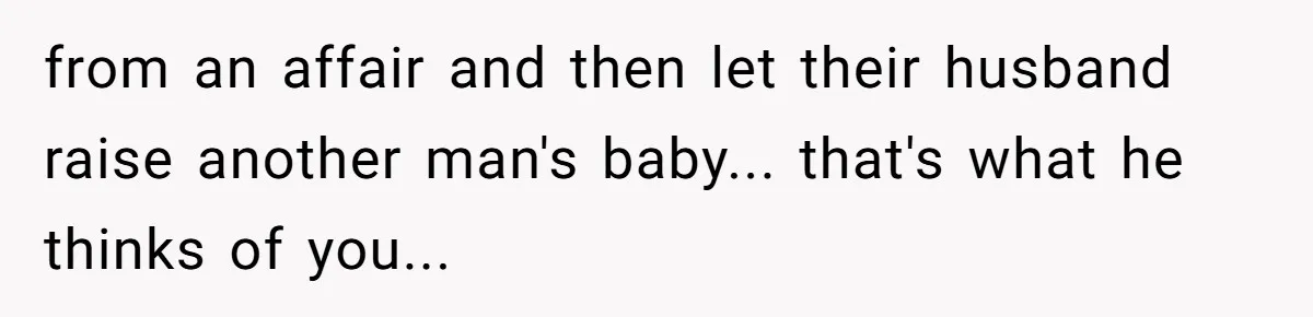 from an affair and then let their husband raise another man's baby... that's what he thinks of you...