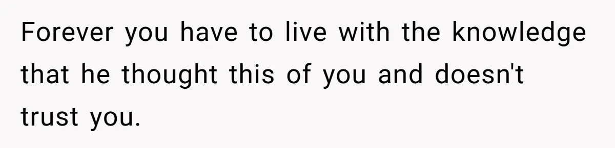 Forever you have to live with the knowledge that he thought this of you and doesn't trust you.