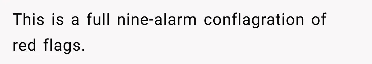 This is a full nine-alarm conflagration of red flags.