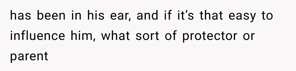 has been in his ear, and if it’s that easy to influence him, what sort of protector or parent