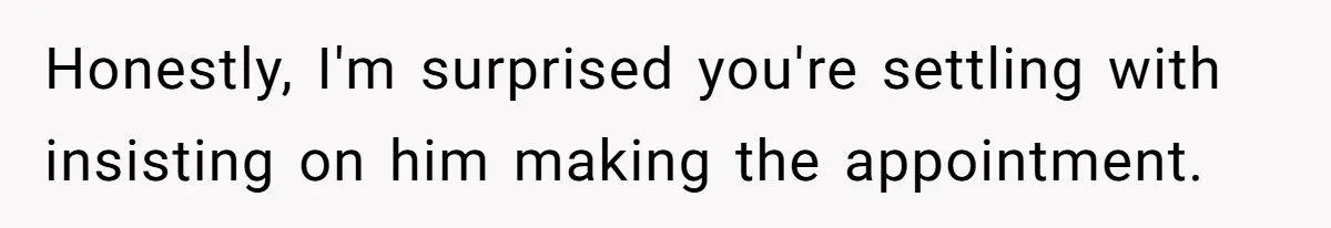 Honestly, I'm surprised you're settling with insisting on him making the appointment.