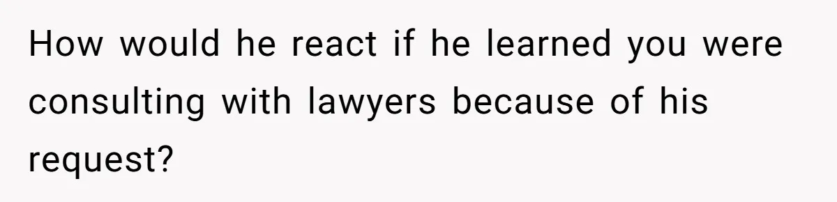 How would he react if he learned you were consulting with lawyers because of his request?