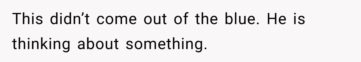 This didn’t come out of the blue. He is thinking about something.