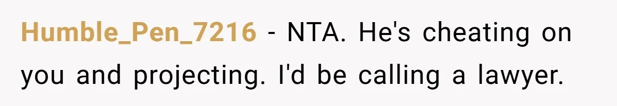 Humble_Pen_7216 − NTA. He's cheating on you and projecting. I'd be calling a lawyer.