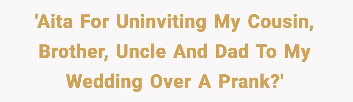 'AITA for uninviting my cousin, brother, uncle and dad to my wedding over a prank?'