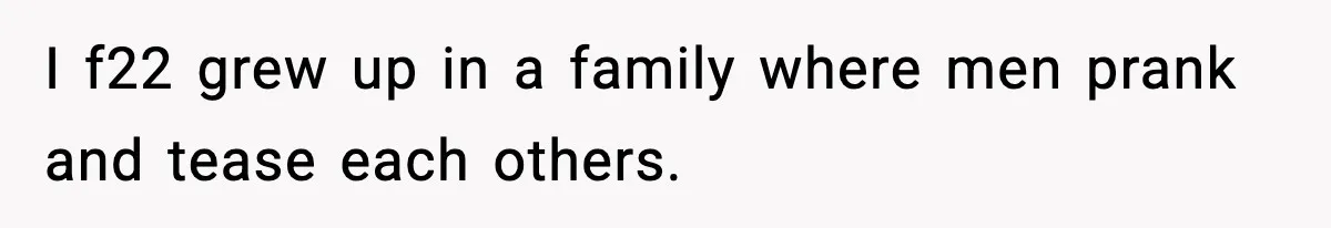 I f22 grew up in a family where men prank and tease each others.