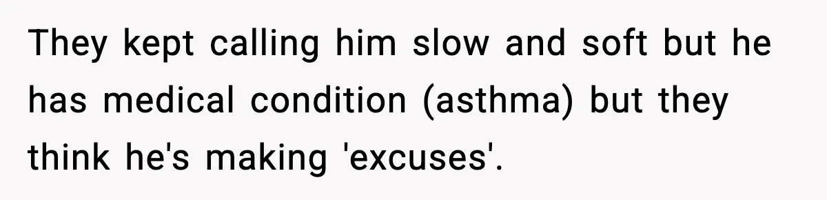 They kept calling him slow and soft but he has medical condition (asthma) but they think he's making 'excuses'.