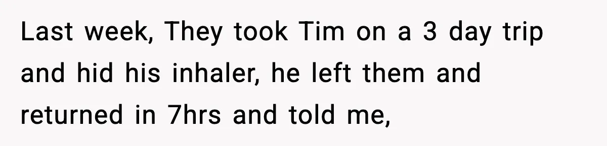 Last week, They took Tim on a 3 day trip and hid his inhaler, he left them and returned in 7hrs and told me,