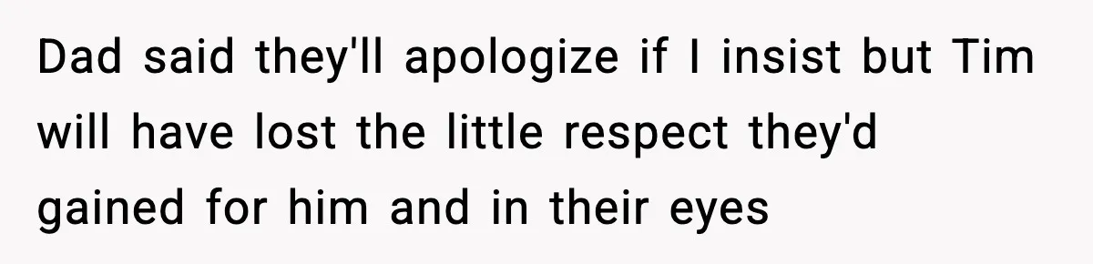 Dad said they'll apologize if I insist but Tim will have lost the little respect they'd gained for him and in their eyes