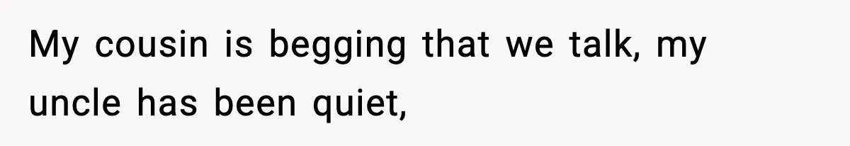 My cousin is begging that we talk, my uncle has been quiet,