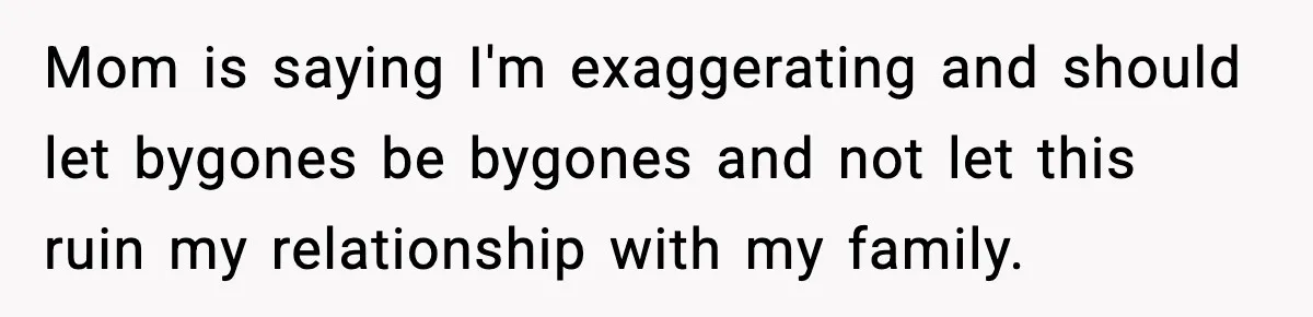 Mom is saying I'm exaggerating and should let bygones be bygones and not let this ruin my relationship with my family.