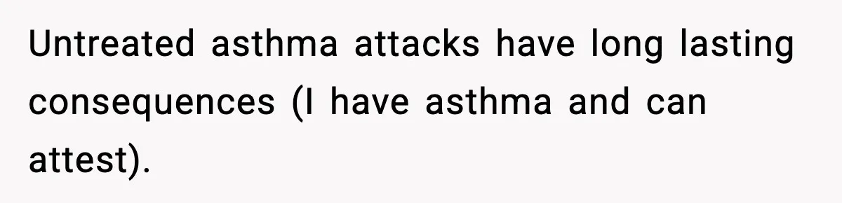 Untreated asthma attacks have long lasting consequences (I have asthma and can attest).