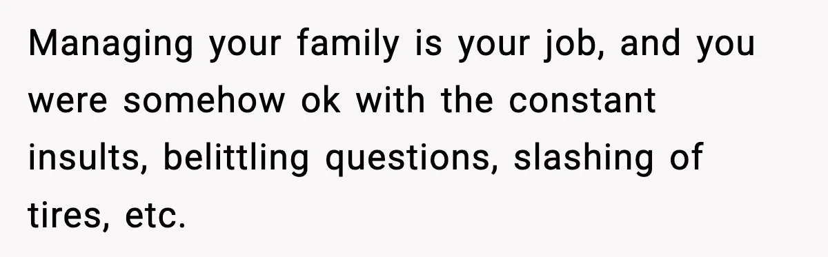 Managing your family is your job, and you were somehow ok with the constant insults, belittling questions, slashing of tires, etc.