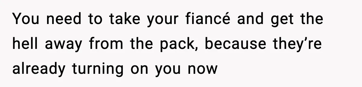 You need to take your fiancé and get the hell away from the pack, because they’re already turning on you now