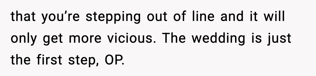 that you’re stepping out of line and it will only get more vicious. The wedding is just the first step, OP.