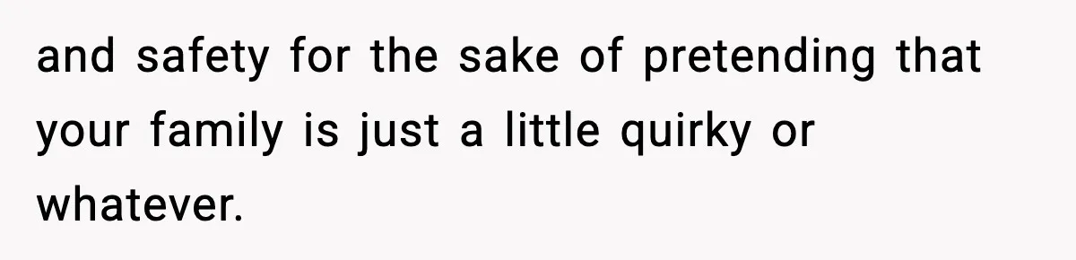 and safety for the sake of pretending that your family is just a little quirky or whatever.