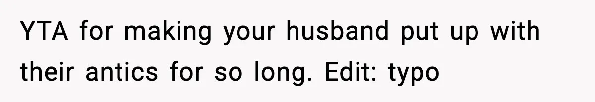 YTA for making your husband put up with their antics for so long. Edit: typo