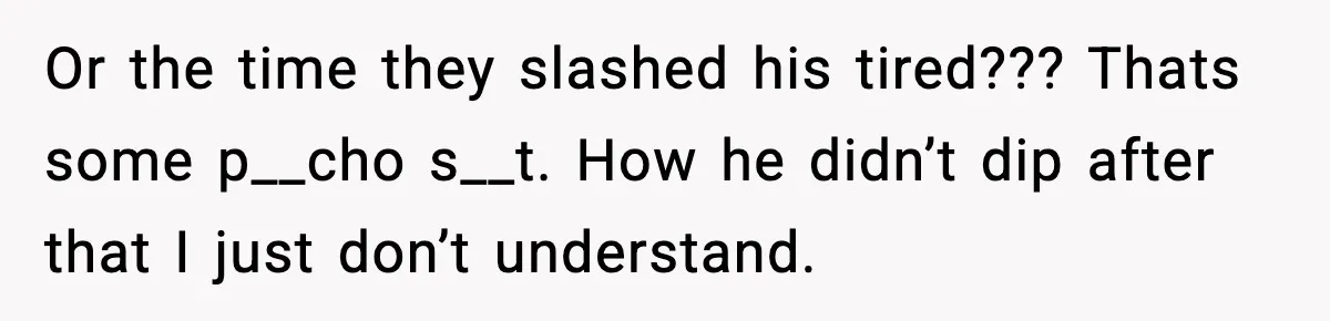 Or the time they slashed his tired??? Thats some p__cho s__t. How he didn’t dip after that I just don’t understand.