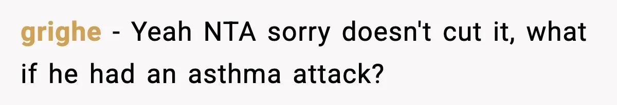 grighe − Yeah NTA sorry doesn't cut it, what if he had an asthma attack?