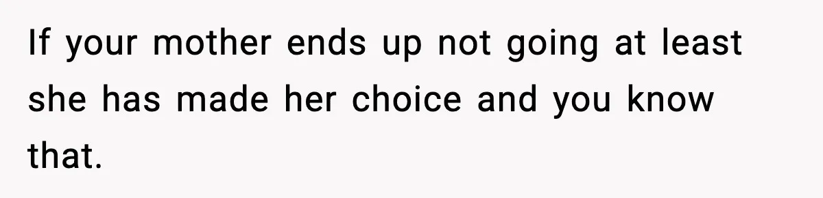 If your mother ends up not going at least she has made her choice and you know that.