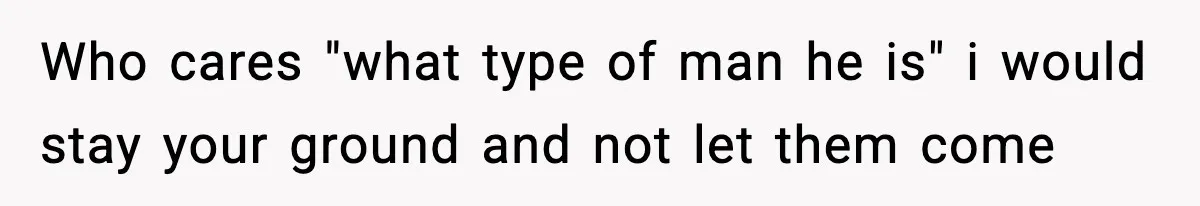 Who cares "what type of man he is" i would stay your ground and not let them come