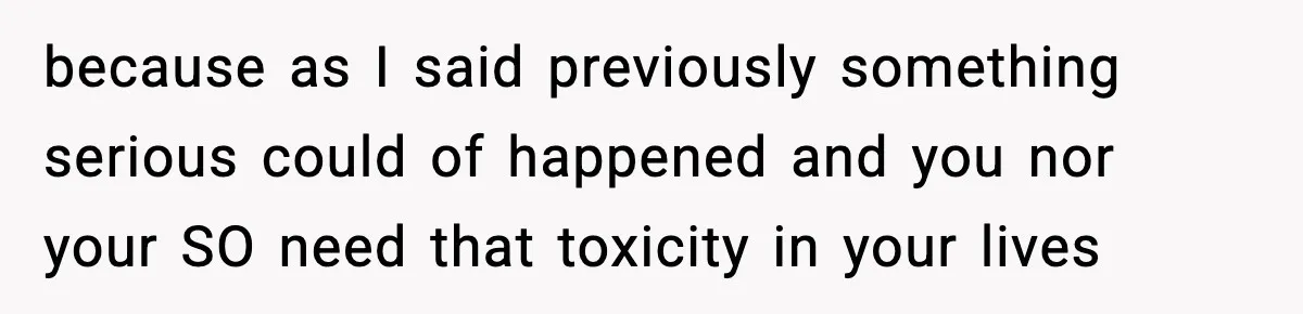 because as I said previously something serious could of happened and you nor your SO need that toxicity in your lives
