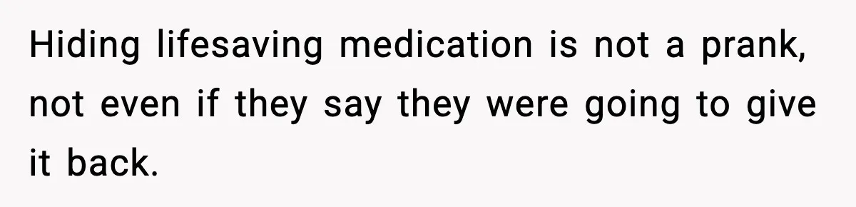 Hiding lifesaving medication is not a prank, not even if they say they were going to give it back.
