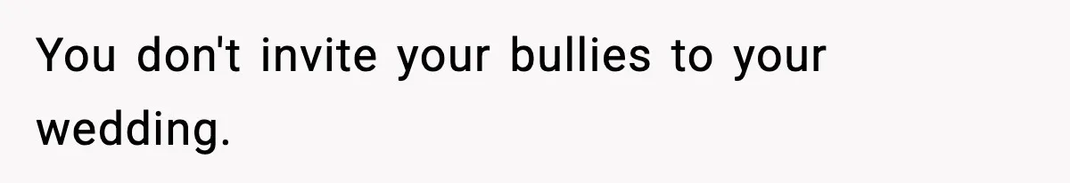You don't invite your bullies to your wedding.