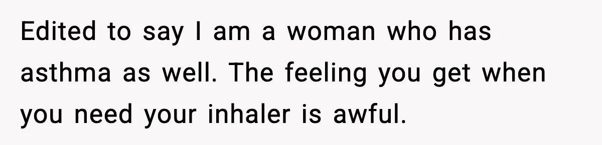 Edited to say I am a woman who has asthma as well. The feeling you get when you need your inhaler is awful.