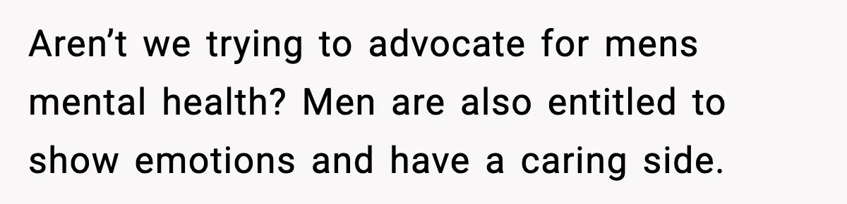 Aren’t we trying to advocate for mens mental health? Men are also entitled to show emotions and have a caring side.