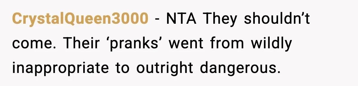 CrystalQueen3000 − NTA They shouldn’t come. Their ‘pranks’ went from wildly inappropriate to outright dangerous.