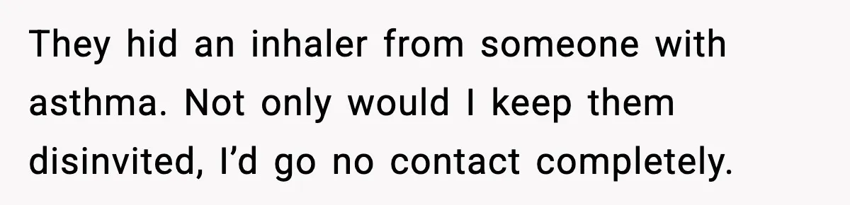 They hid an inhaler from someone with asthma. Not only would I keep them disinvited, I’d go no contact completely.