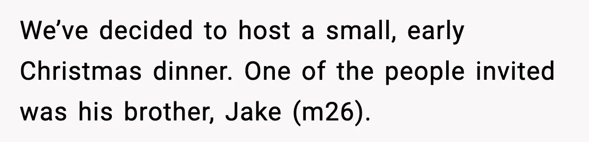 We’ve decided to host a small, early Christmas dinner. One of the people invited was his brother, Jake (m26).