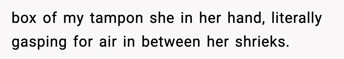 box of my tampon she in her hand, literally gasping for air in between her shrieks.