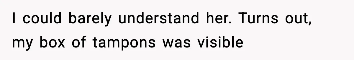 I could barely understand her. Turns out, my box of tampons was visible