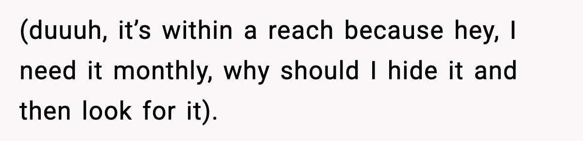 (duuuh, it’s within a reach because hey, I need it monthly, why should I hide it and then look for it).