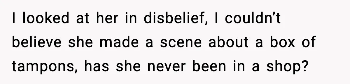 I looked at her in disbelief, I couldn’t believe she made a scene about a box of tampons, has she never been in a shop?