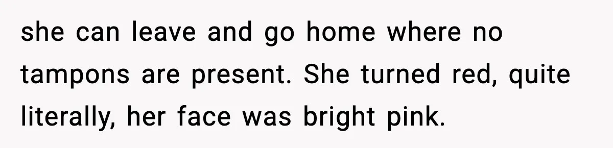 she can leave and go home where no tampons are present. She turned red, quite literally, her face was bright pink.