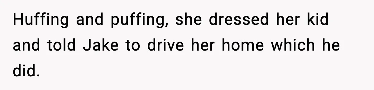 Huffing and puffing, she dressed her kid and told Jake to drive her home which he did.