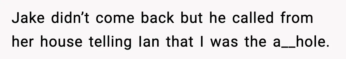 Jake didn’t come back but he called from her house telling Ian that I was the a__hole.