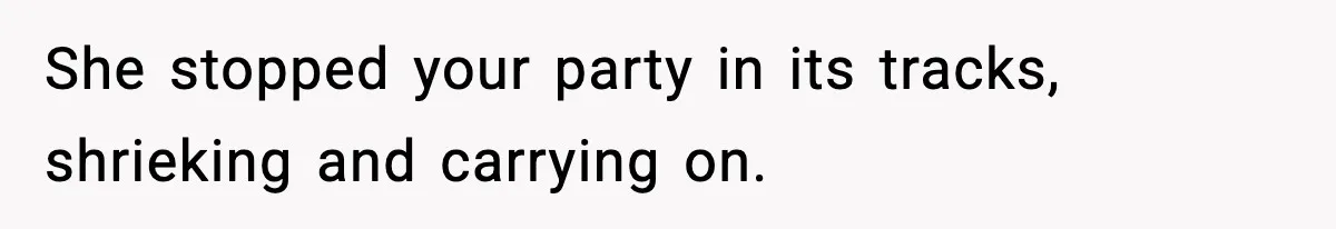 She stopped your party in its tracks, shrieking and carrying on.