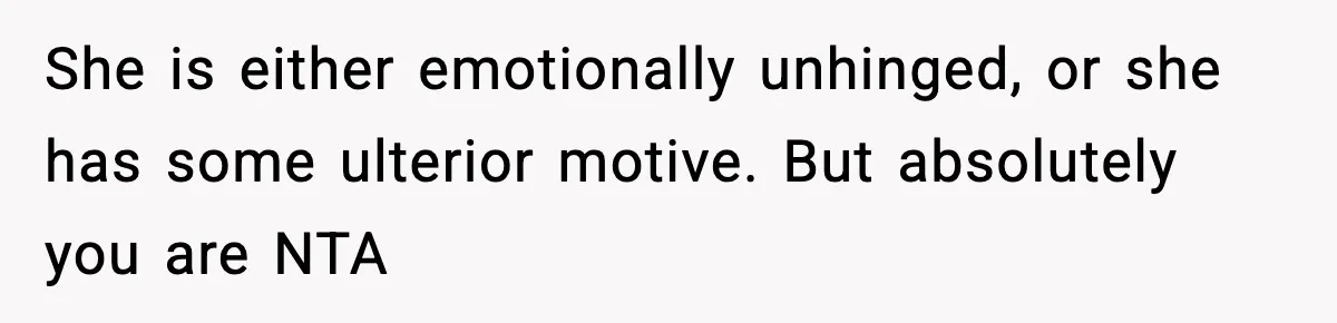 She is either emotionally unhinged, or she has some ulterior motive. But absolutely you are NTA