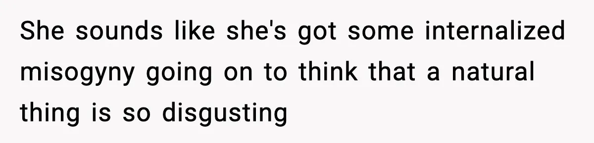 She sounds like she's got some internalized misogyny going on to think that a natural thing is so disgusting