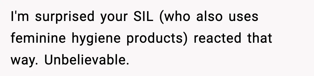I'm surprised your SIL (who also uses feminine hygiene products) reacted that way. Unbelievable.