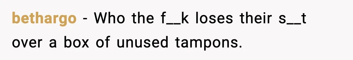 bethargo − Who the f__k loses their s__t over a box of unused tampons.