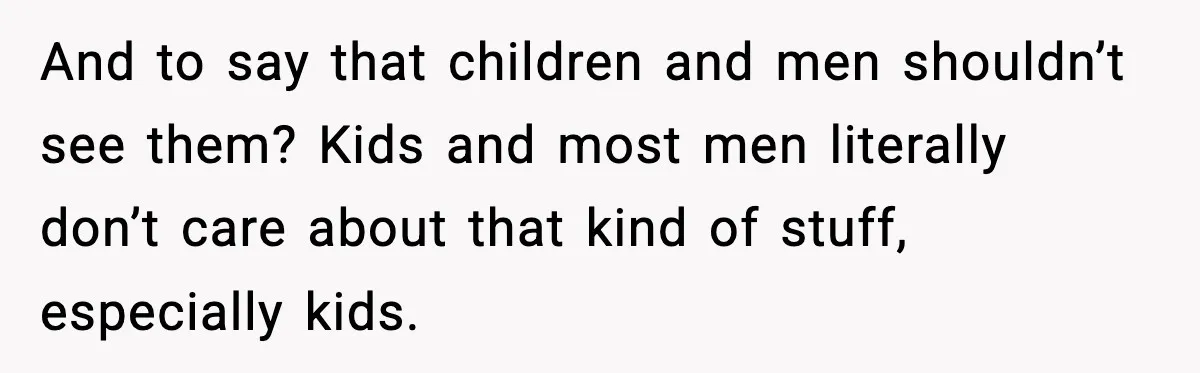 And to say that children and men shouldn’t see them? Kids and most men literally don’t care about that kind of stuff, especially kids.
